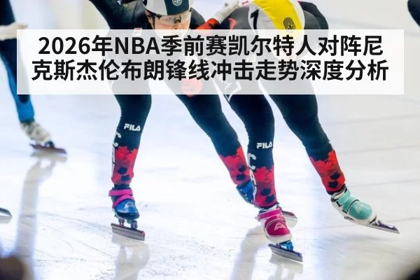 2026年NBA季前赛凯尔特人对阵尼克斯杰伦布朗锋线冲击走势深度分析