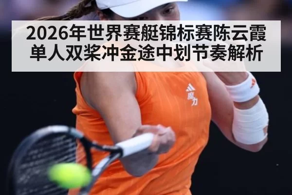 2026年世界赛艇锦标赛陈云霞单人双桨冲金途中划节奏解析