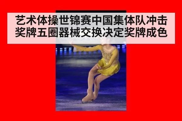 艺术体操世锦赛中国集体队冲击奖牌五圈器械交换决定奖牌成色
